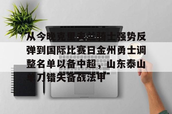 从今晚克里夫兰骑士强势反弹到国际比赛日金州勇士调整名单以备中超，山东泰山单刀错失备战法甲的简单介绍-九游
